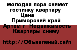 молодая пара снимет гостинку квартиру › Цена ­ 8 000 - Приморский край, Артем г. Недвижимость » Квартиры сниму   